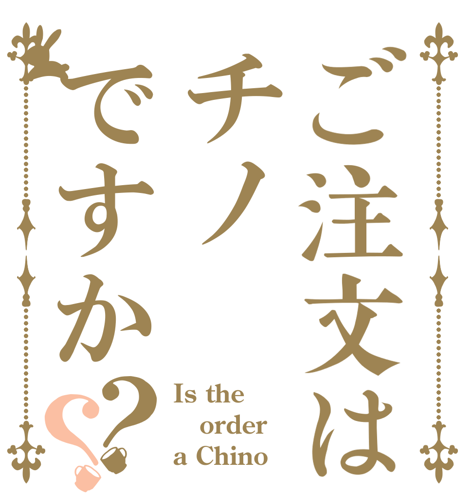 ご注文はチノですか？？ Is the order a Chino？