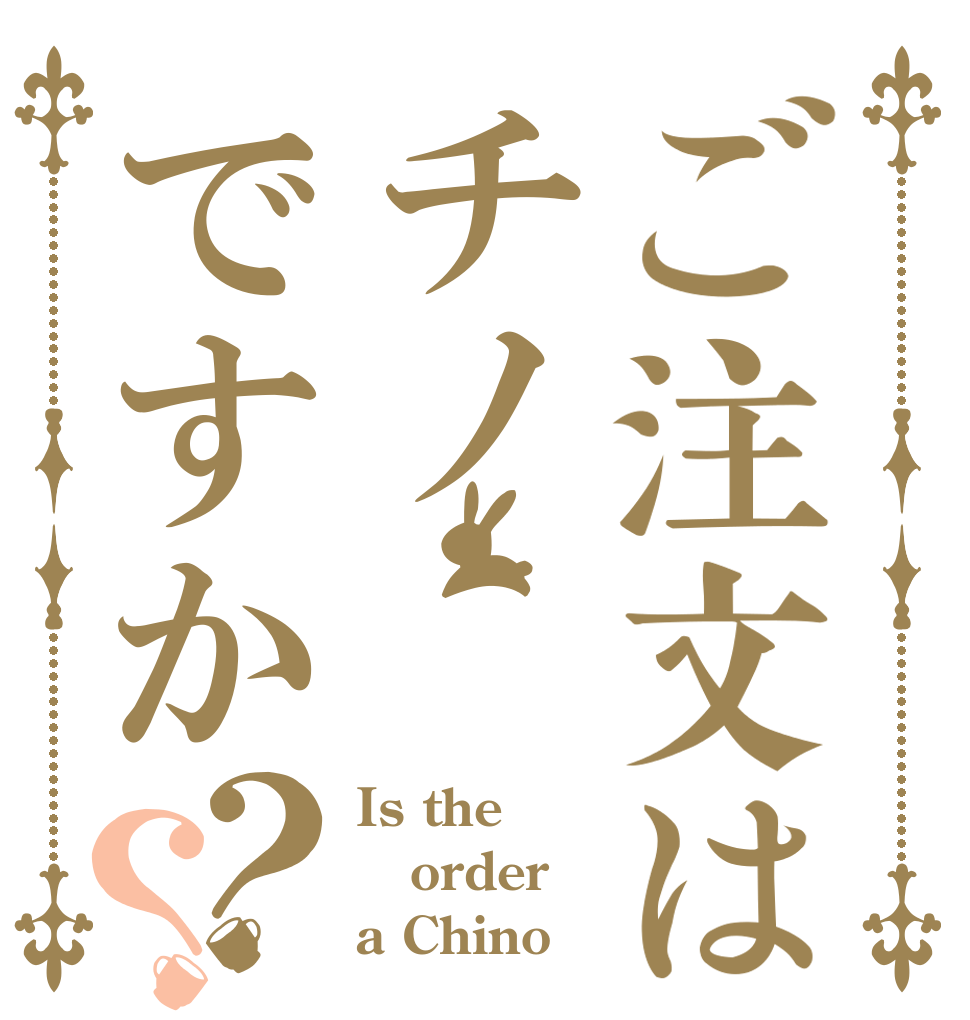 ご注文はチノですか？？ Is the order a Chino？