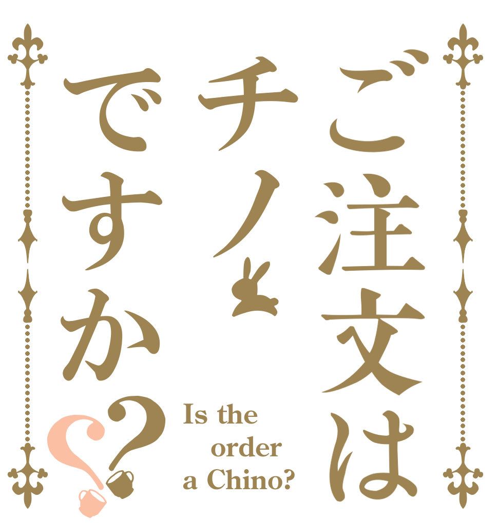 ご注文はチノですか？？ Is the order a Chino?