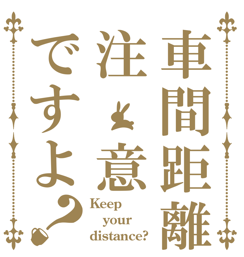 車間距離注　意ですよ？ Keep your distance?