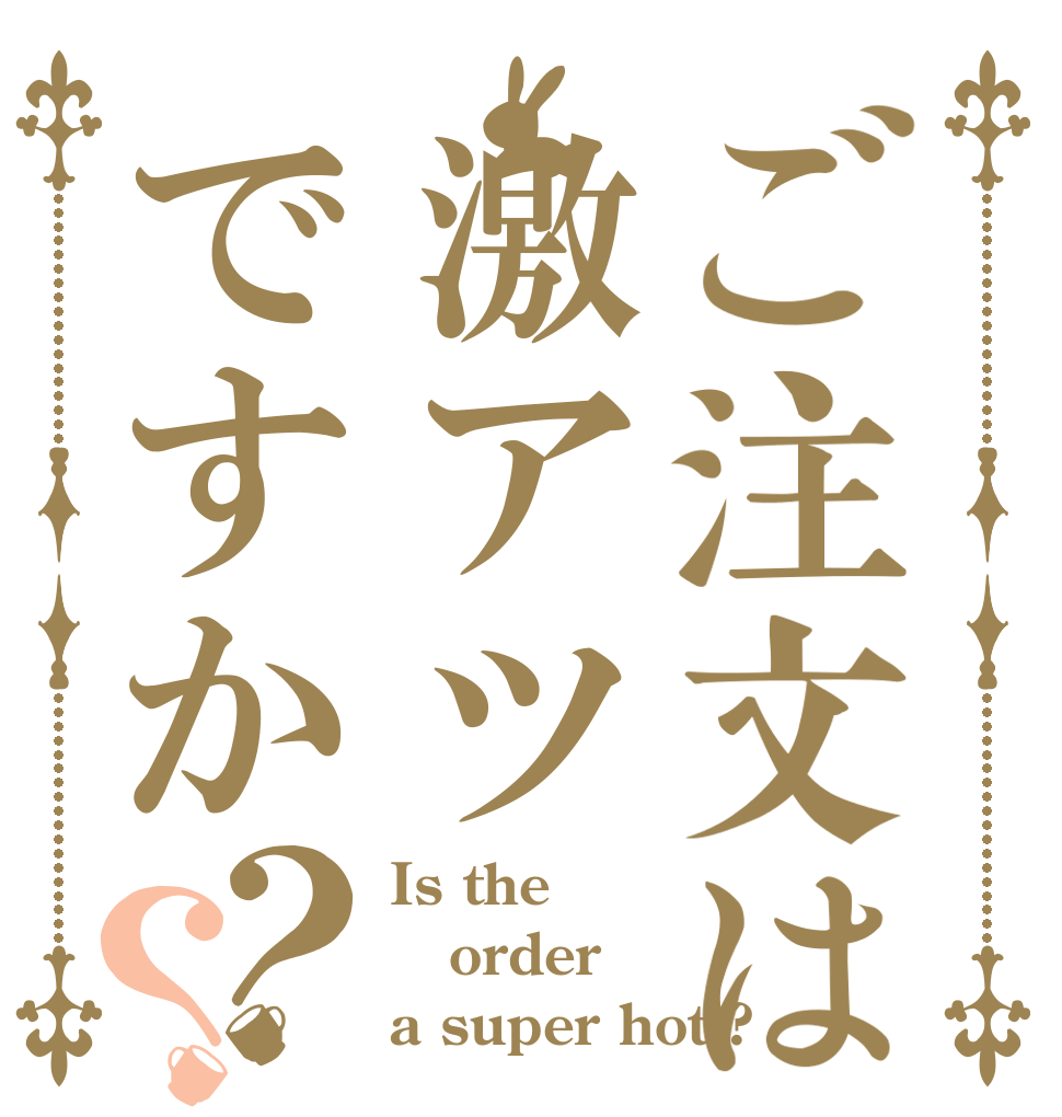 ご注文は激アツですか？？ Is the order a super hot ?