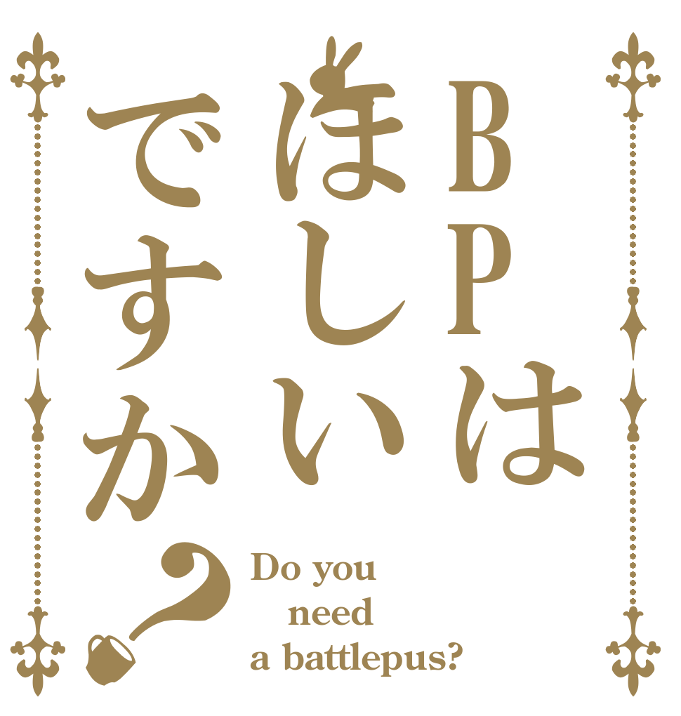 BPはほしいですか？ Do you need a battlepus?