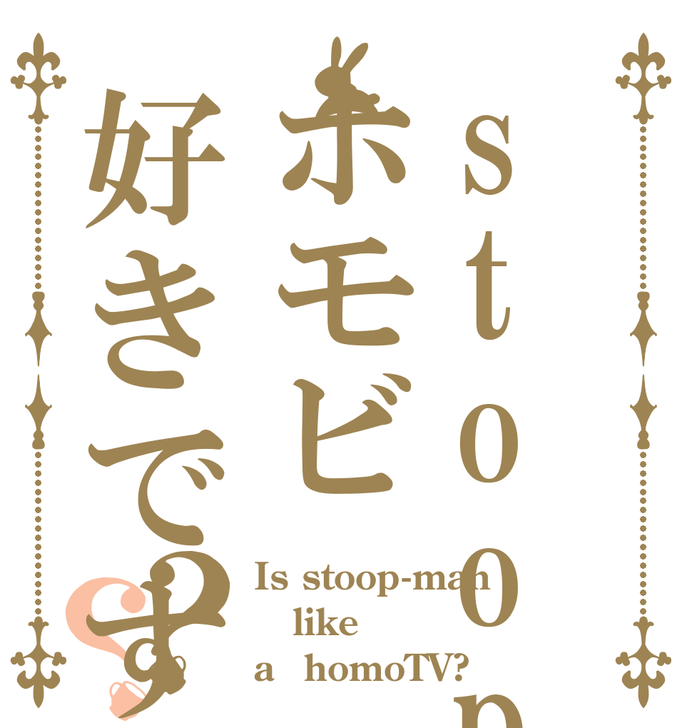 stoop-manホモビ好きですか？？ Is stoop-man like a　homoTV?