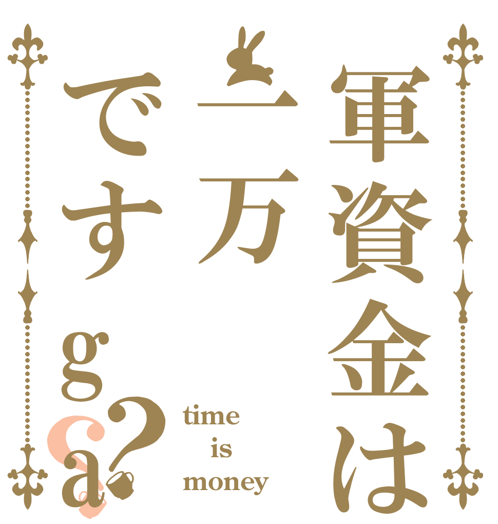 軍資金は一万ですga？？ time is money