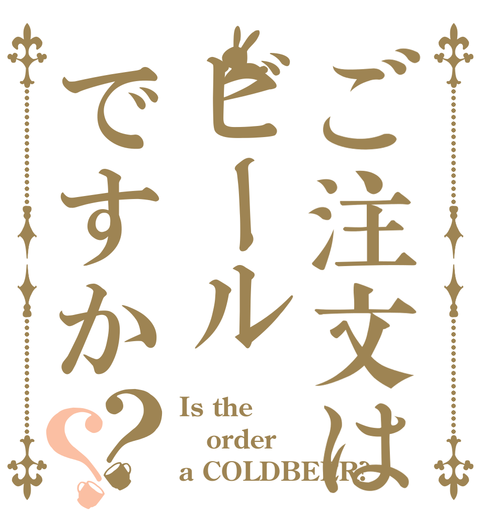 ご注文はビールですか？？ Is the order a COLDBEER?