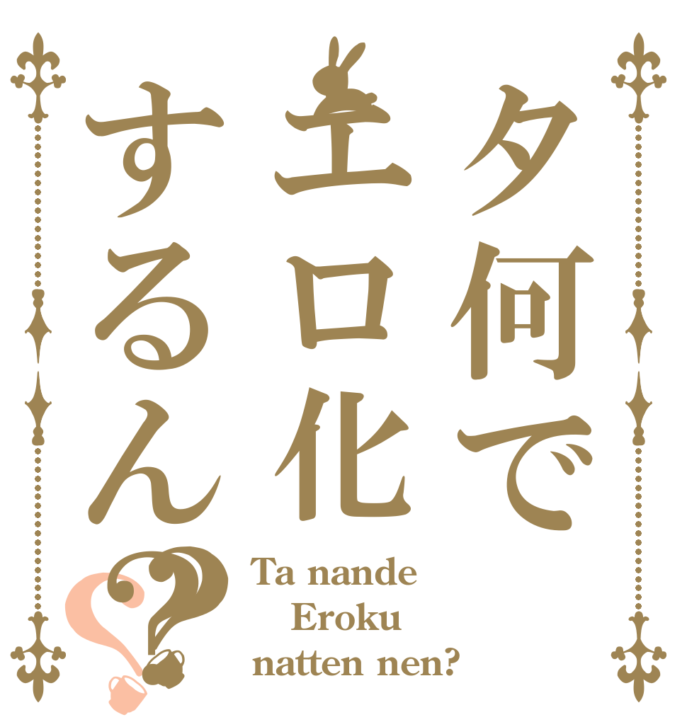 タ何でエロ化するん？？？ Ta nande Eroku natten nen?