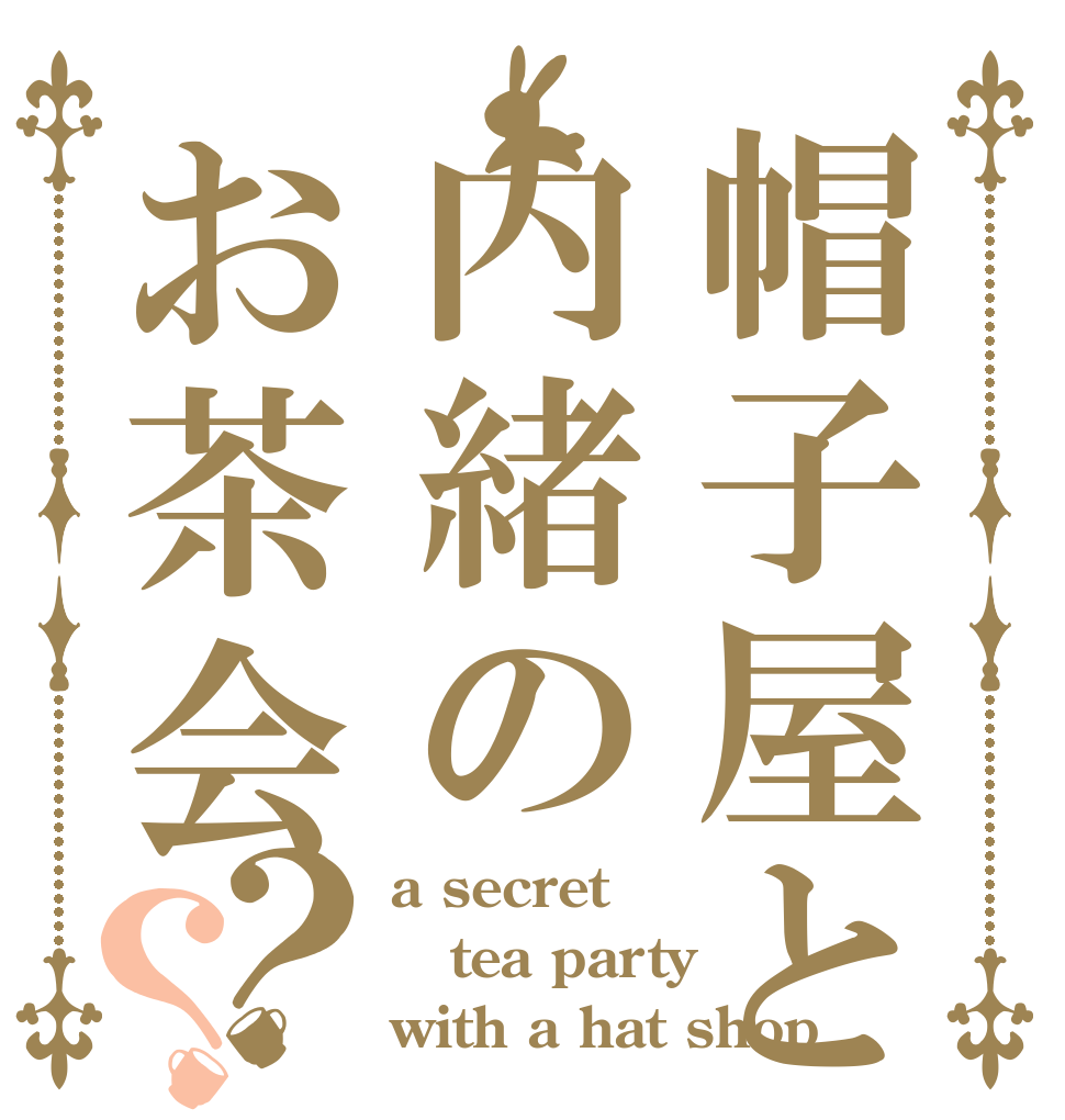 帽子屋と内緒のお茶会？？ a secret  tea party  with a hat shop