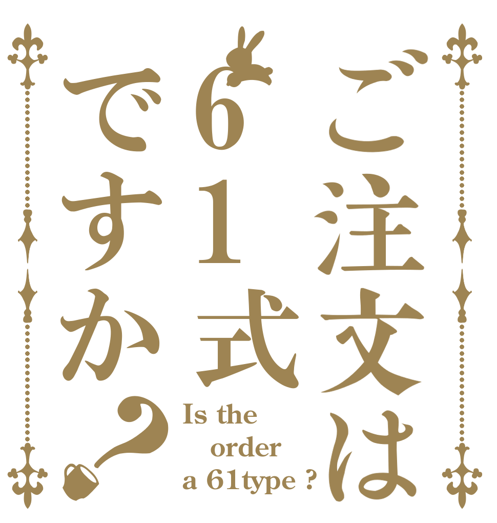 ご注文は61式ですか？ Is the order a 61type ?