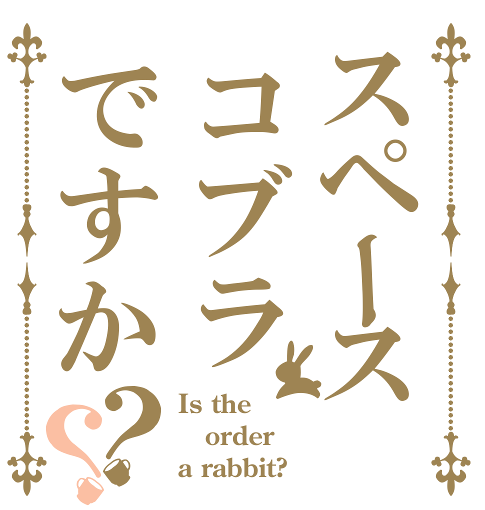 スペースコブラですか？？ Is the order a rabbit?