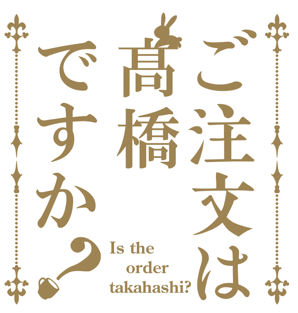 ご注文は髙橋ですか？ Is the order takahashi?