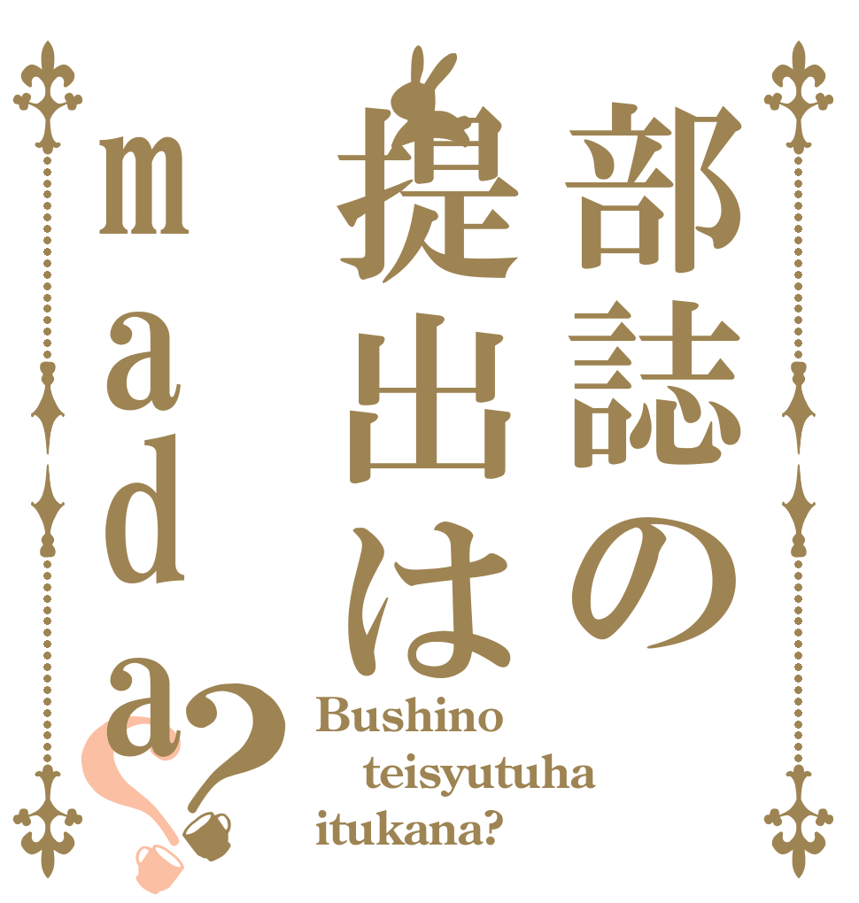 部誌の提出はmada？？ Bushino teisyutuha itukana?