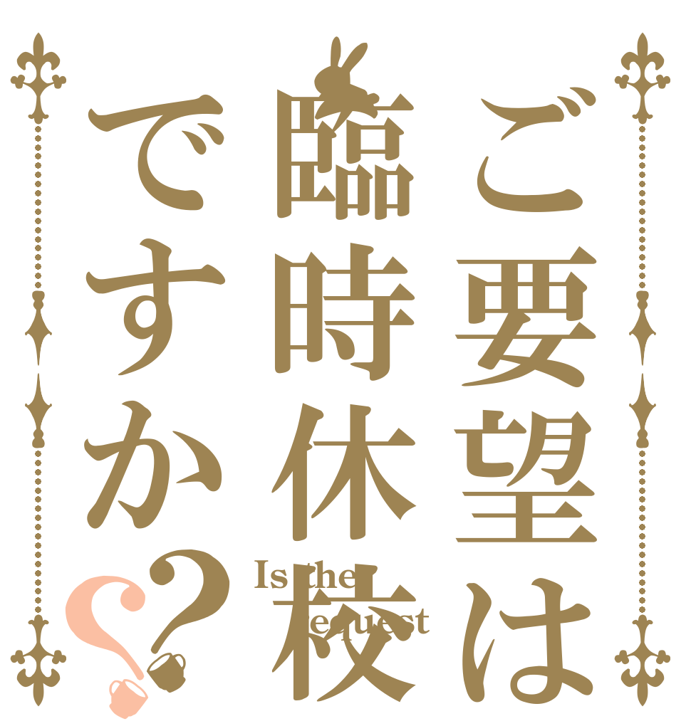 ご要望は臨時休校ですか？？ Is the request  