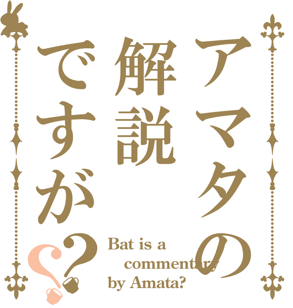 アマタの解説ですが？？ Bat is a commentary by Amata? 