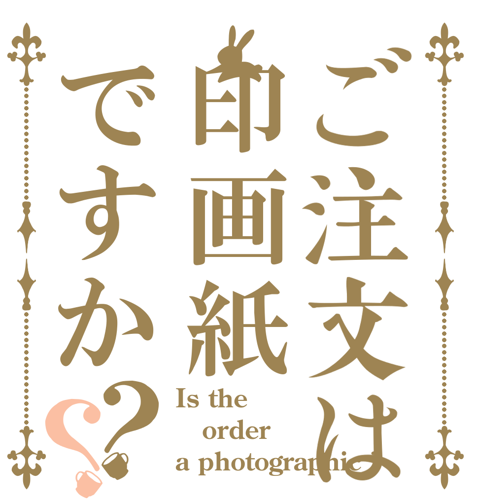 ご注文は印画紙ですか？？ Is the order a photographic ?
