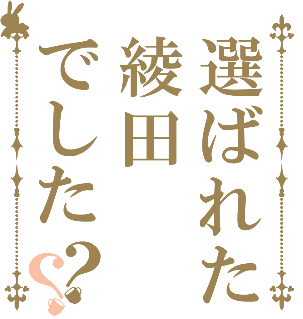 選ばれたのは綾田でした？？   