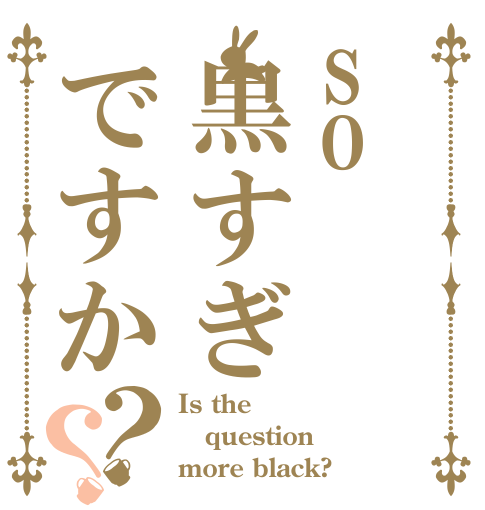 so黒すぎですか？？ Is the question more black?