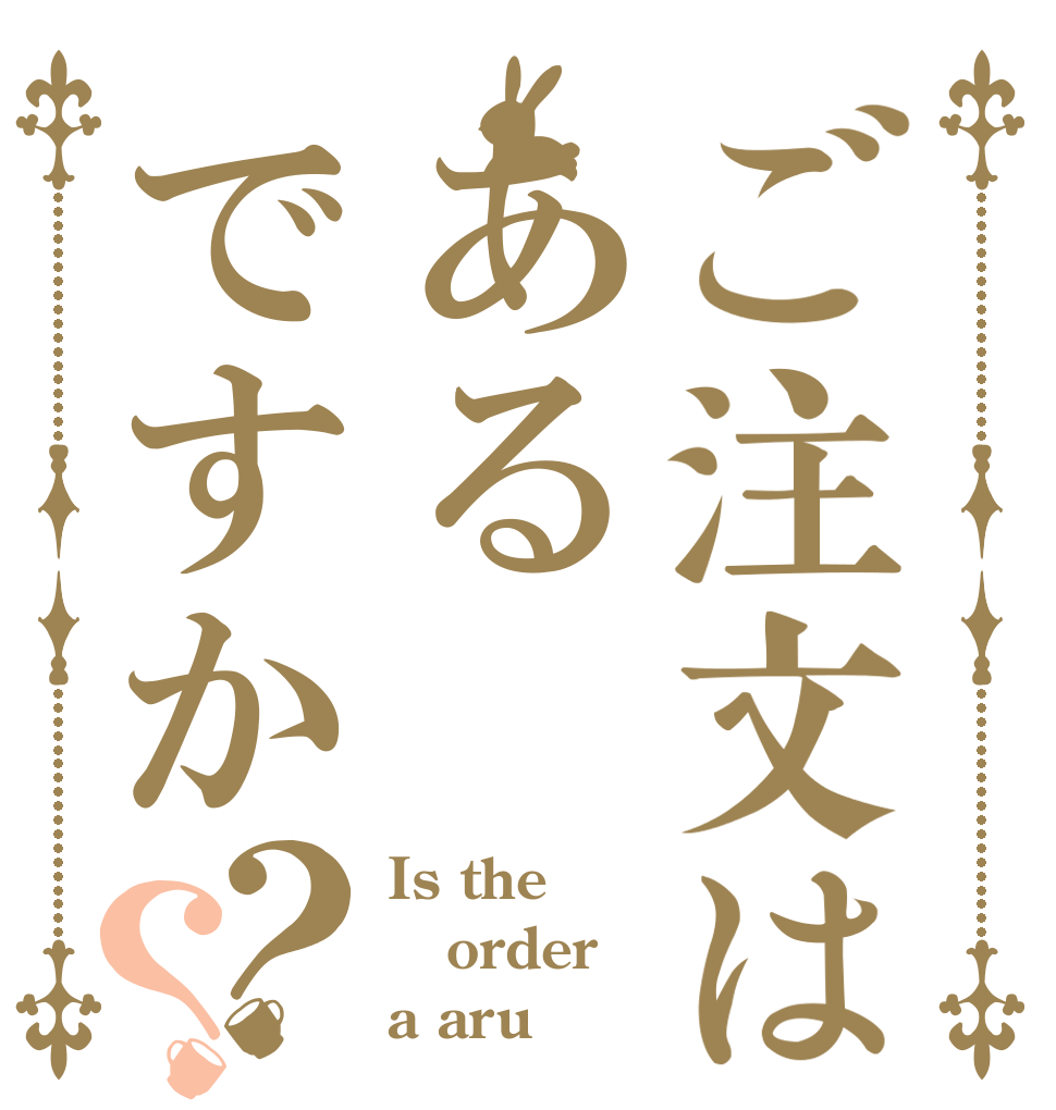 ご注文はあるですか？？ Is the order a aru？