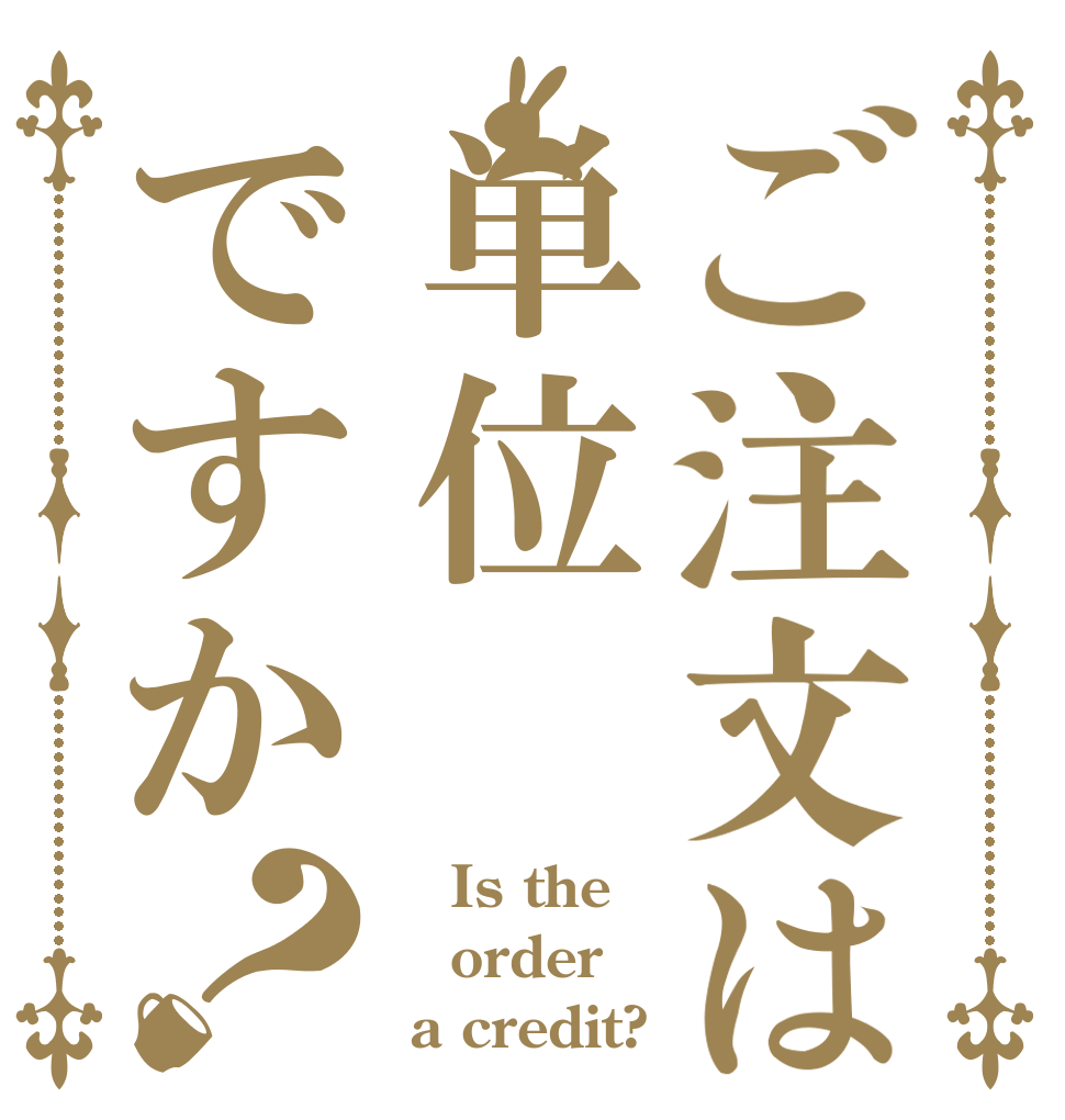 ご注文は単位ですか？    Is the order  a credit?