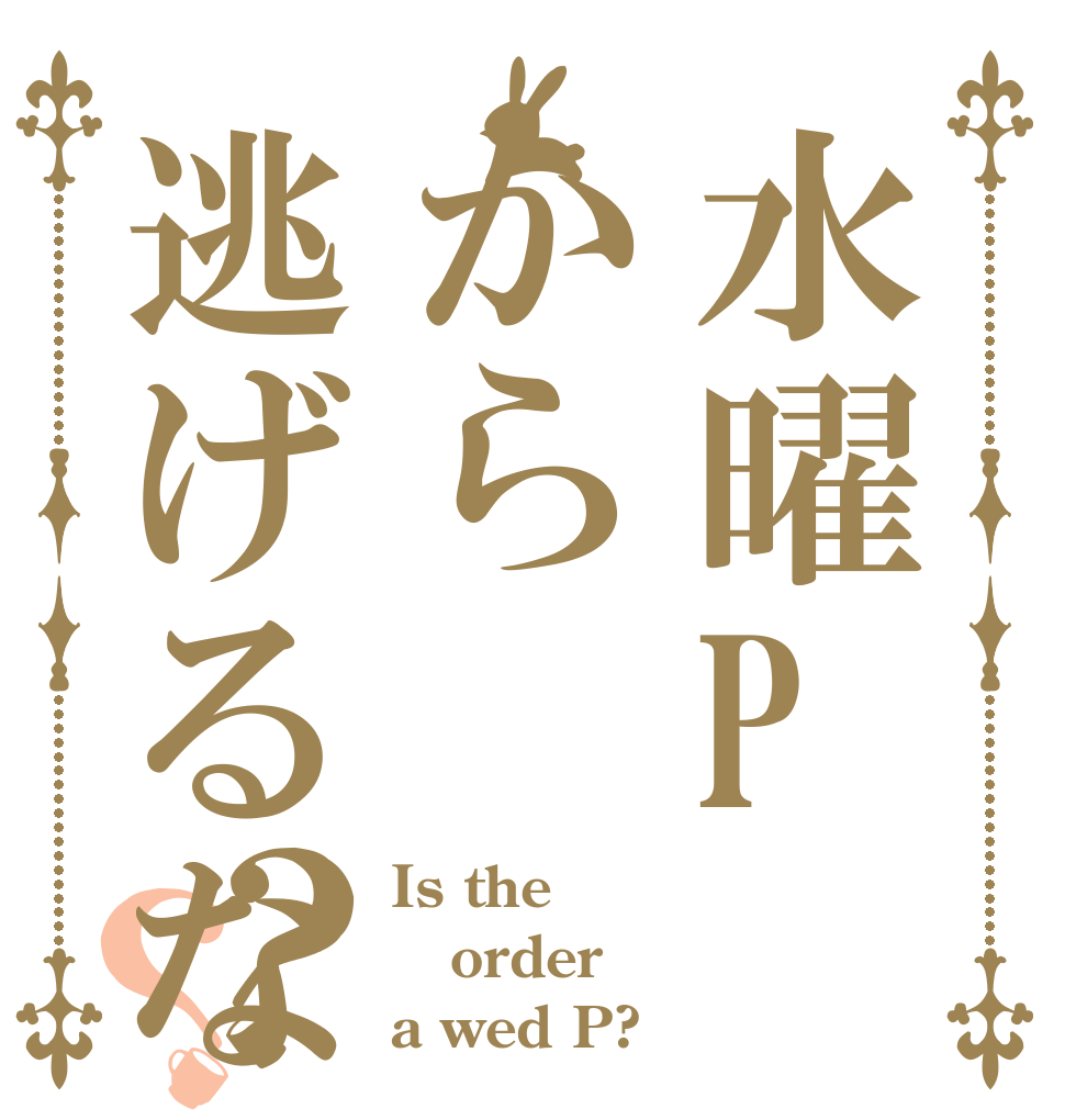 水曜Pから逃げるな？？ Is the order a wed P?