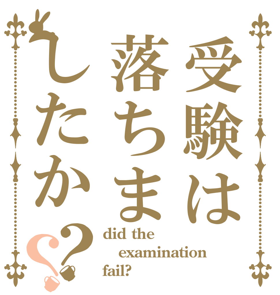 受験は落ちましたか？？ did the examination fail?