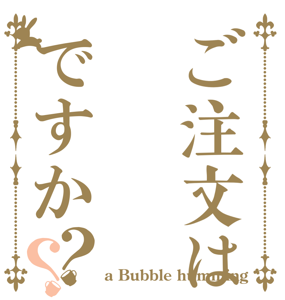 ご注文はですか？？   a Bubble humming