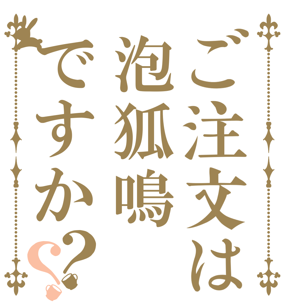 ご注文は泡狐鳴ですか？？ 　　　　　　　　　　　　 　　　　　　　　　　　 　　　　　　　　　　