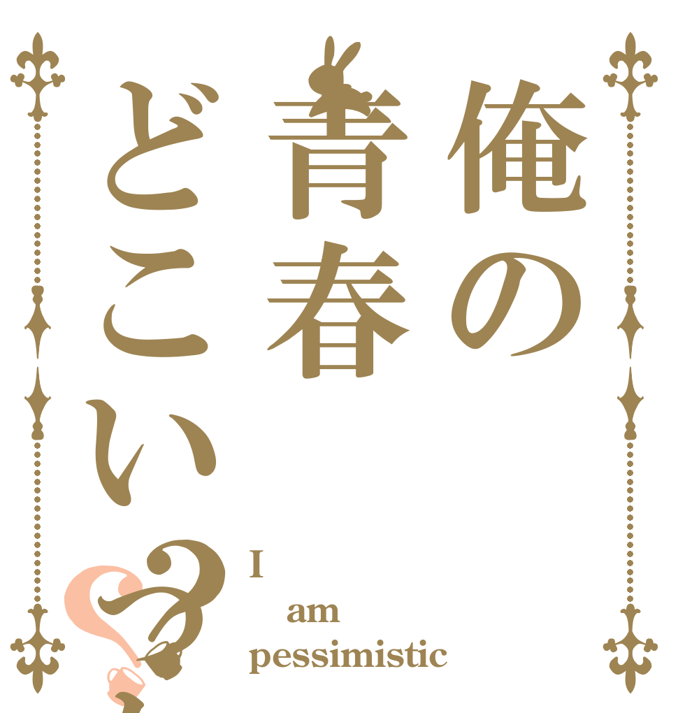 俺の青春どこいった?？？ I am pessimistic