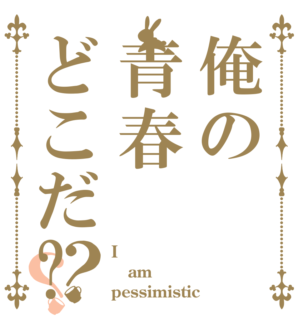 俺の青春どこだ?？？ I am pessimistic