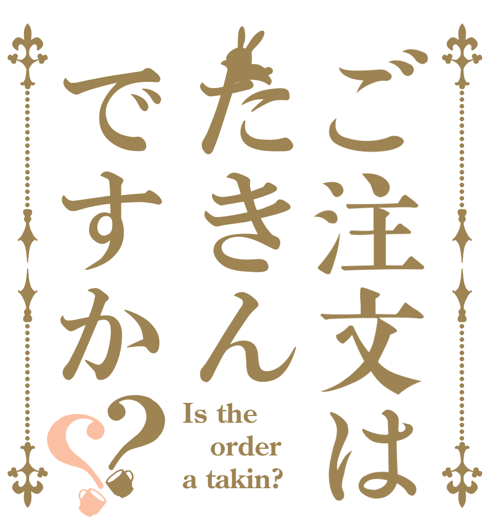 ご注文はたきんですか？？ Is the order a takin?