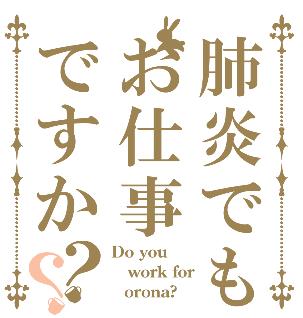 肺炎でもお仕事ですか？？ Do you work for  Ｃorona?