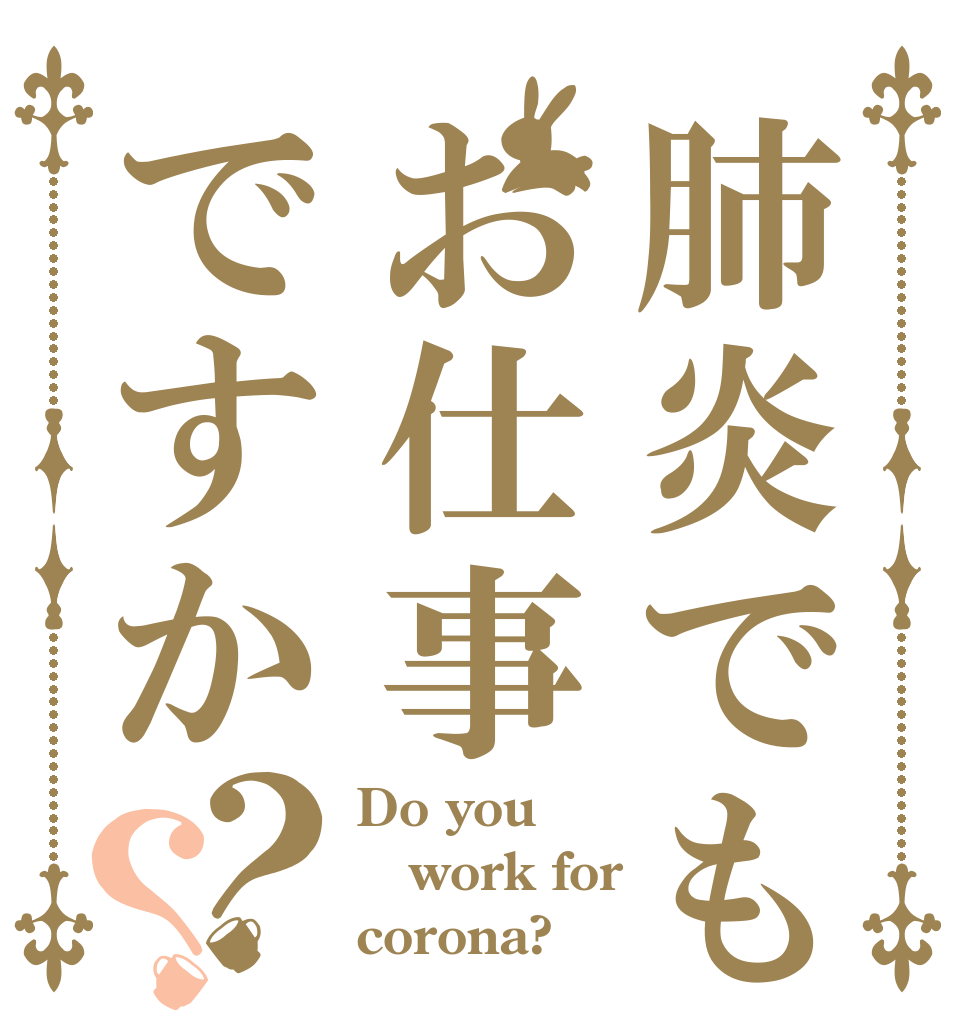 肺炎でもお仕事ですか？？ Do you work for  corona?