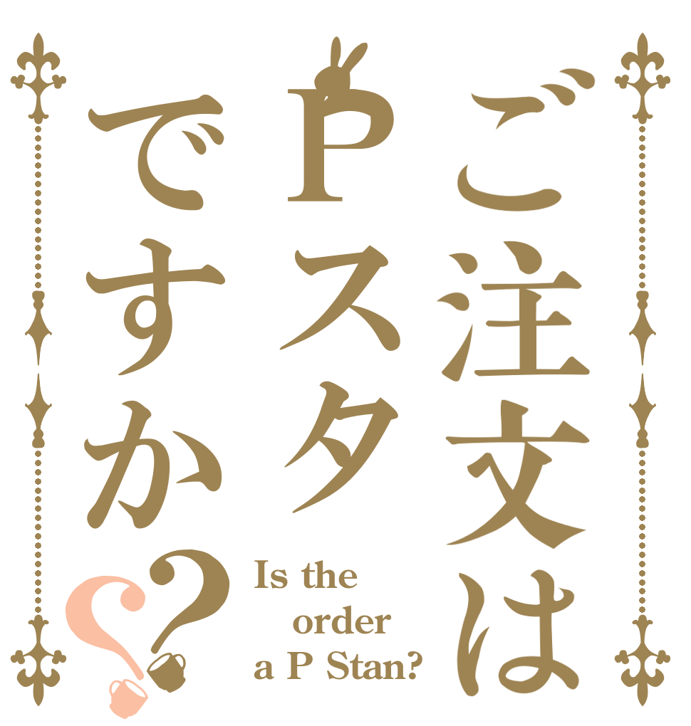 ご注文はＰスタですか？？ Is the order a P Stan?