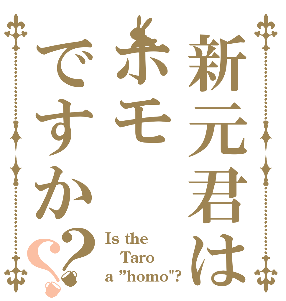 新元君はホモですか？？ Is the Taro a ”homo