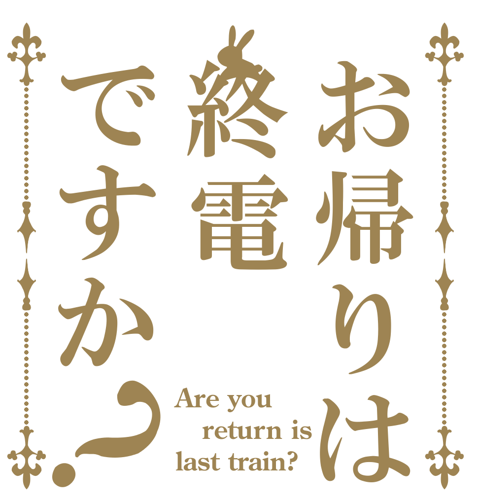 お帰りは終電ですか？ Are you return is last train?