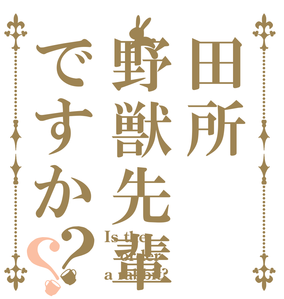 田所野獣先輩ですか？？ Is the order a rabbit?
