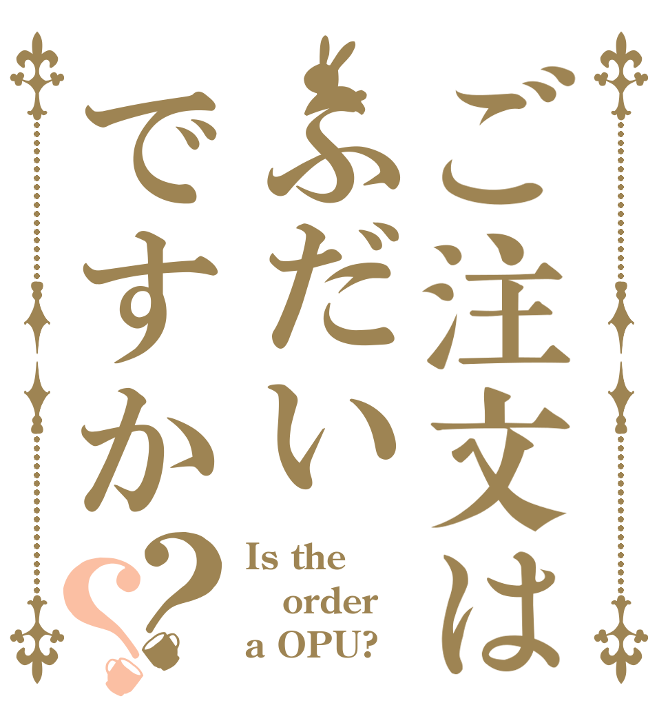 ご注文はふだいですか？？ Is the order a OPU?