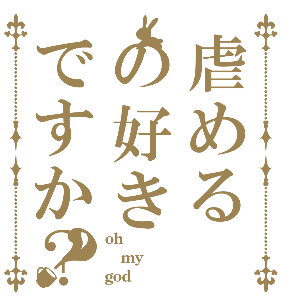 虐めるの好きですか？？ oh my god
