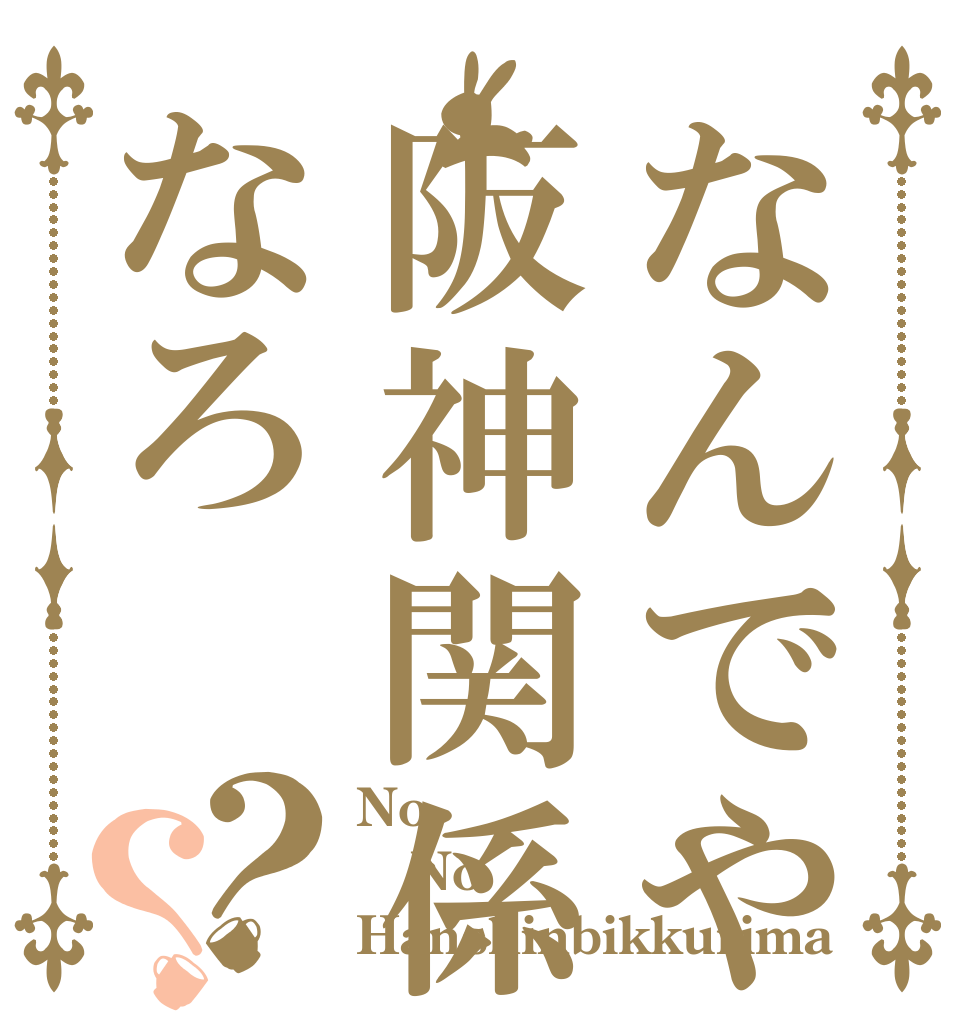なんでや阪神関係なろ？？ No No Hanshinbikkurima