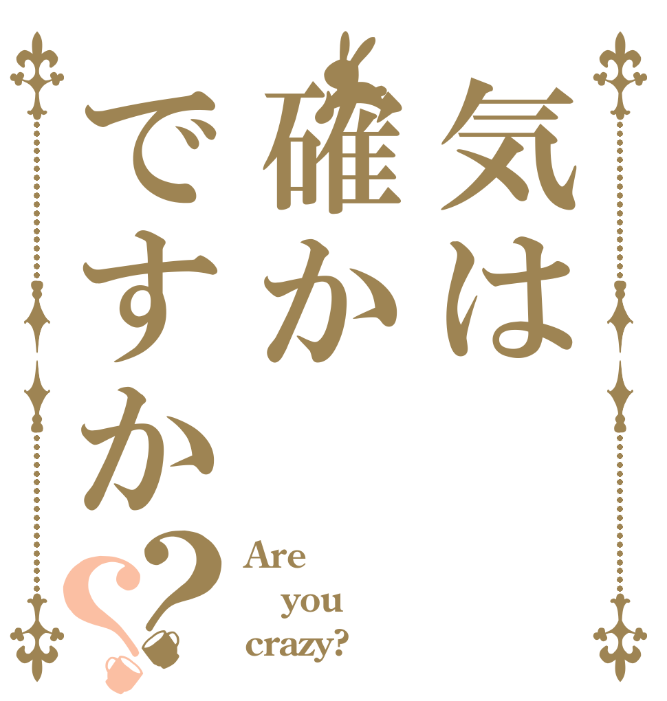 気は確かですか？？ Are you crazy?