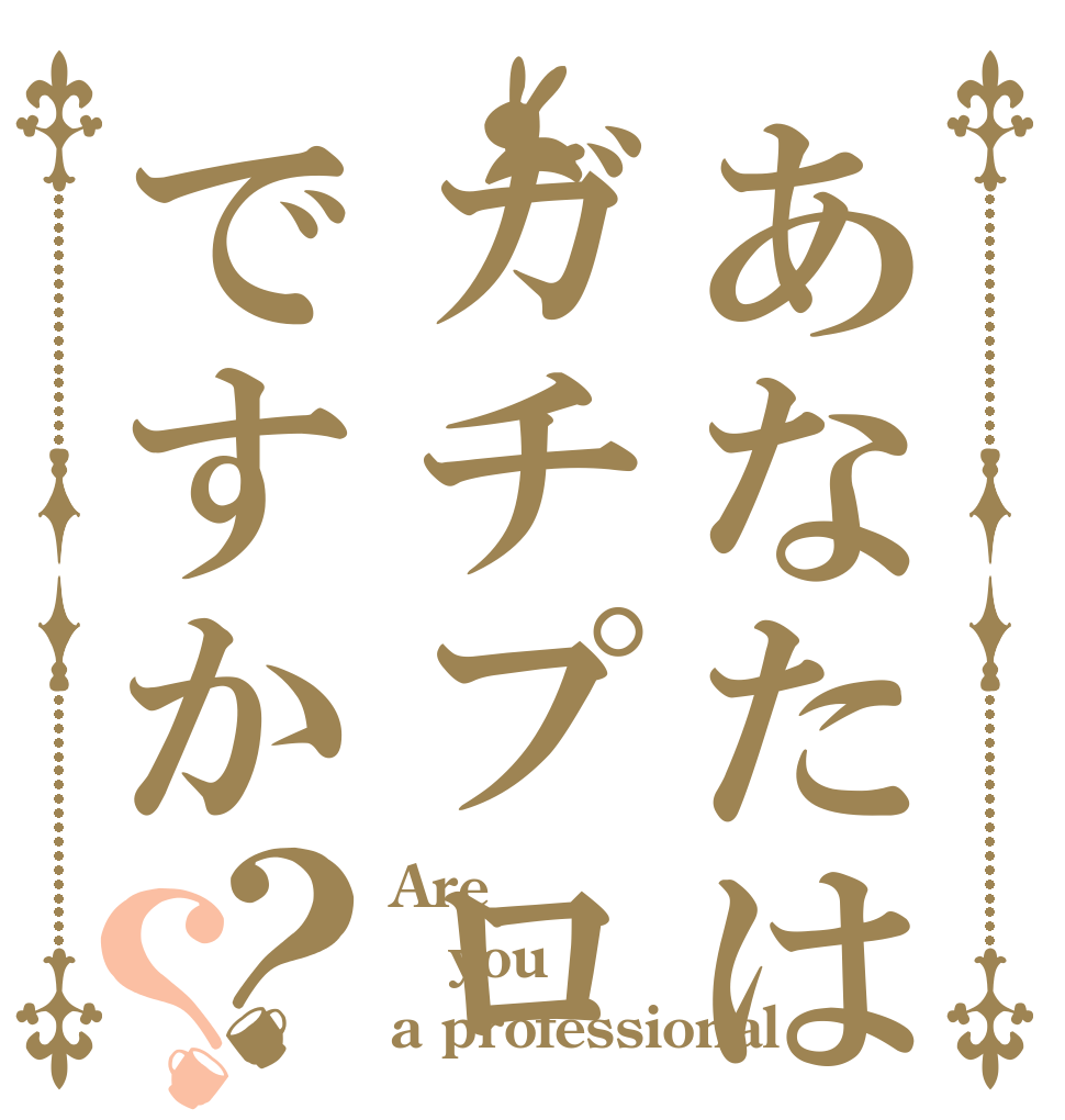 あなたはガチプロですか？？ Are you a professional？