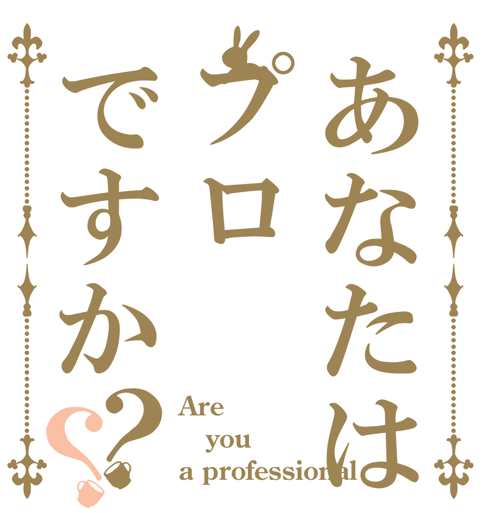 あなたはプロですか？？ Are you a professional？