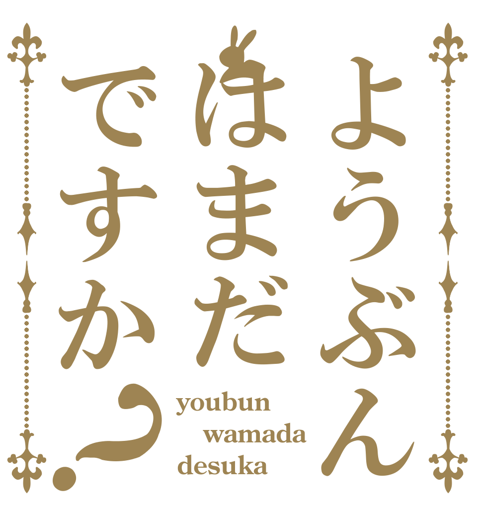 ようぶんはまだですか？ youbun wamada desuka