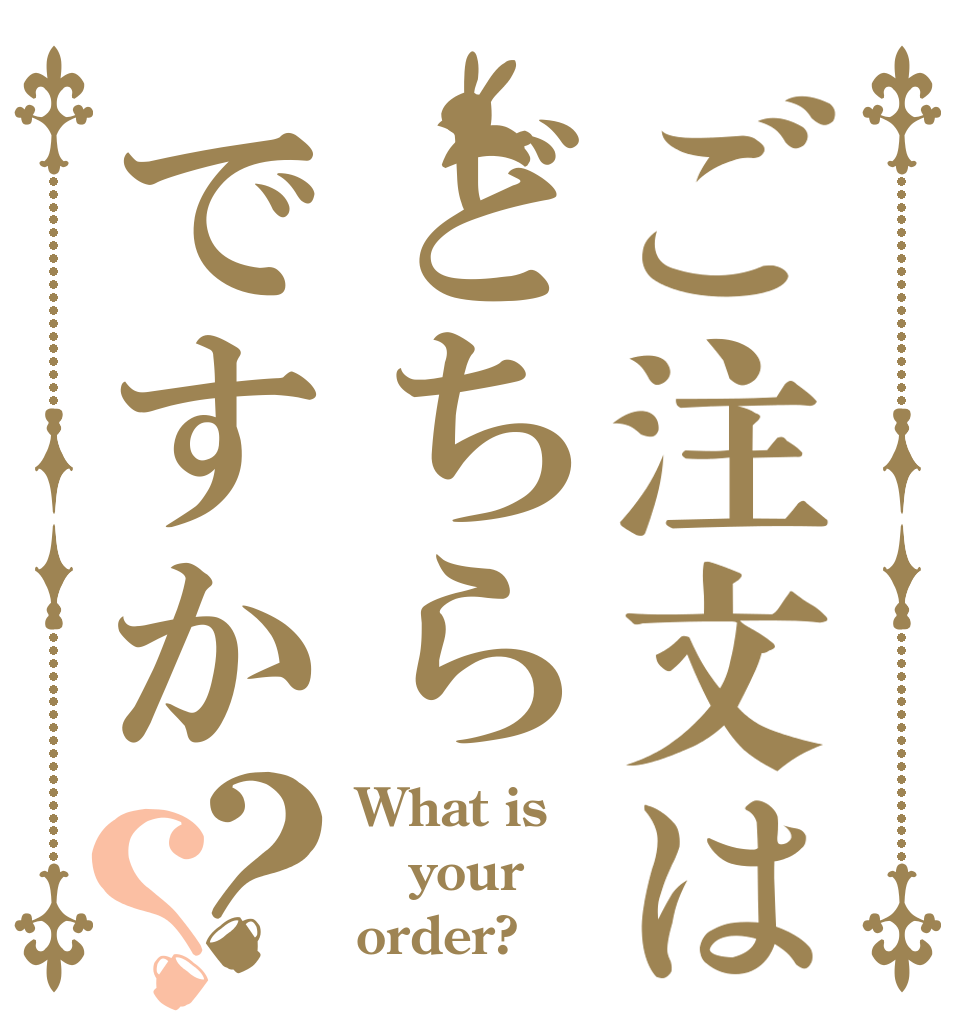 ご注文はどちらですか？？ What is your order?