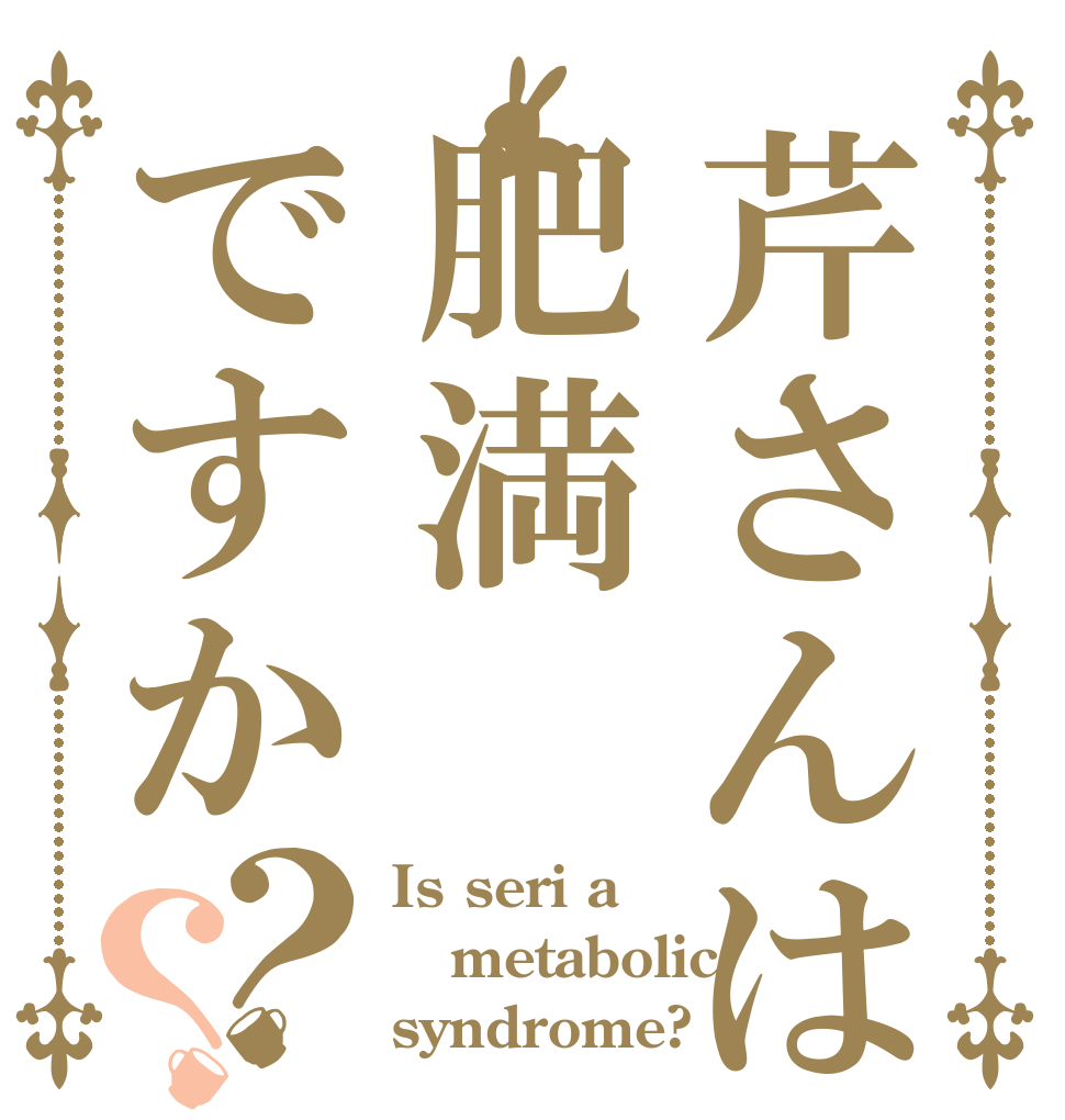 芹さんは肥満ですか？？ Is seri a metabolic syndrome?