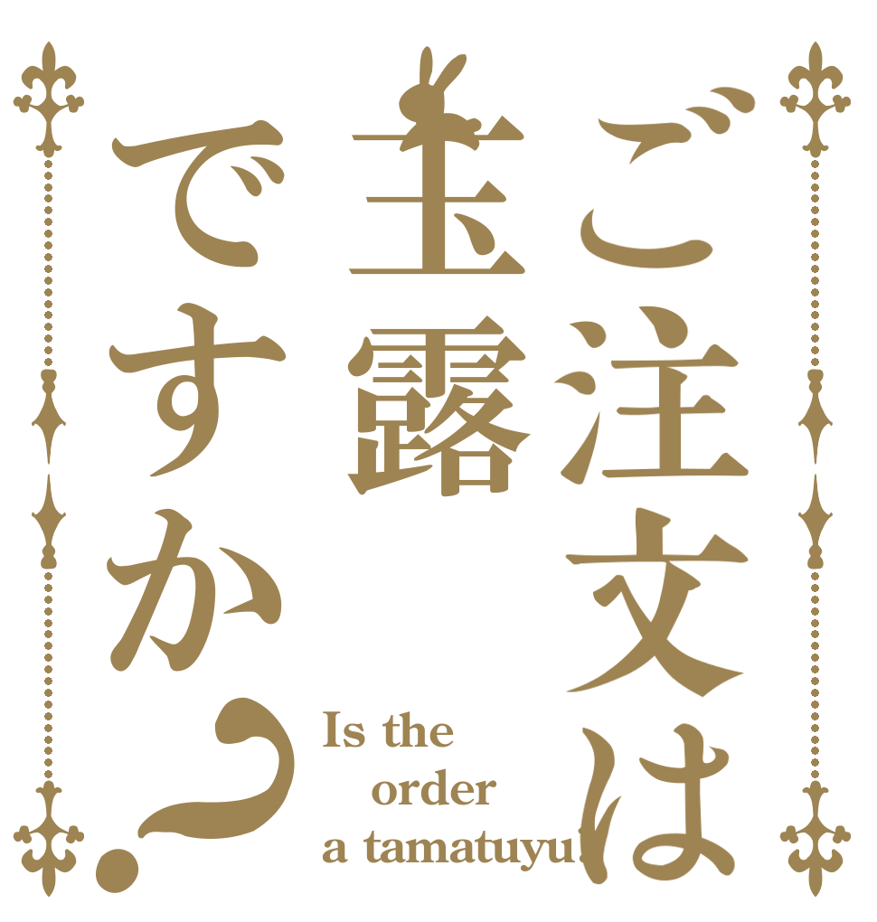 ご注文は玉露ですか？ Is the order a tamatuyu?