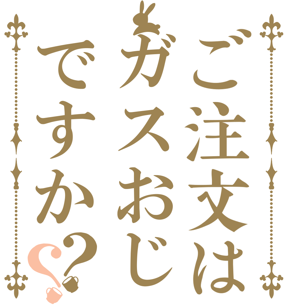 ご注文はガスおじですか？？      