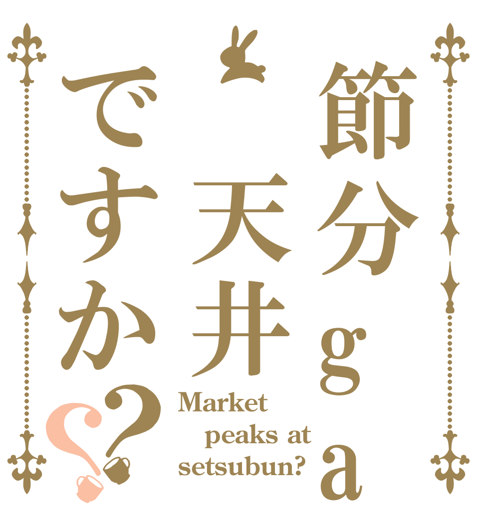 節分ga 天井ですか？？ Market peaks at setsubun?