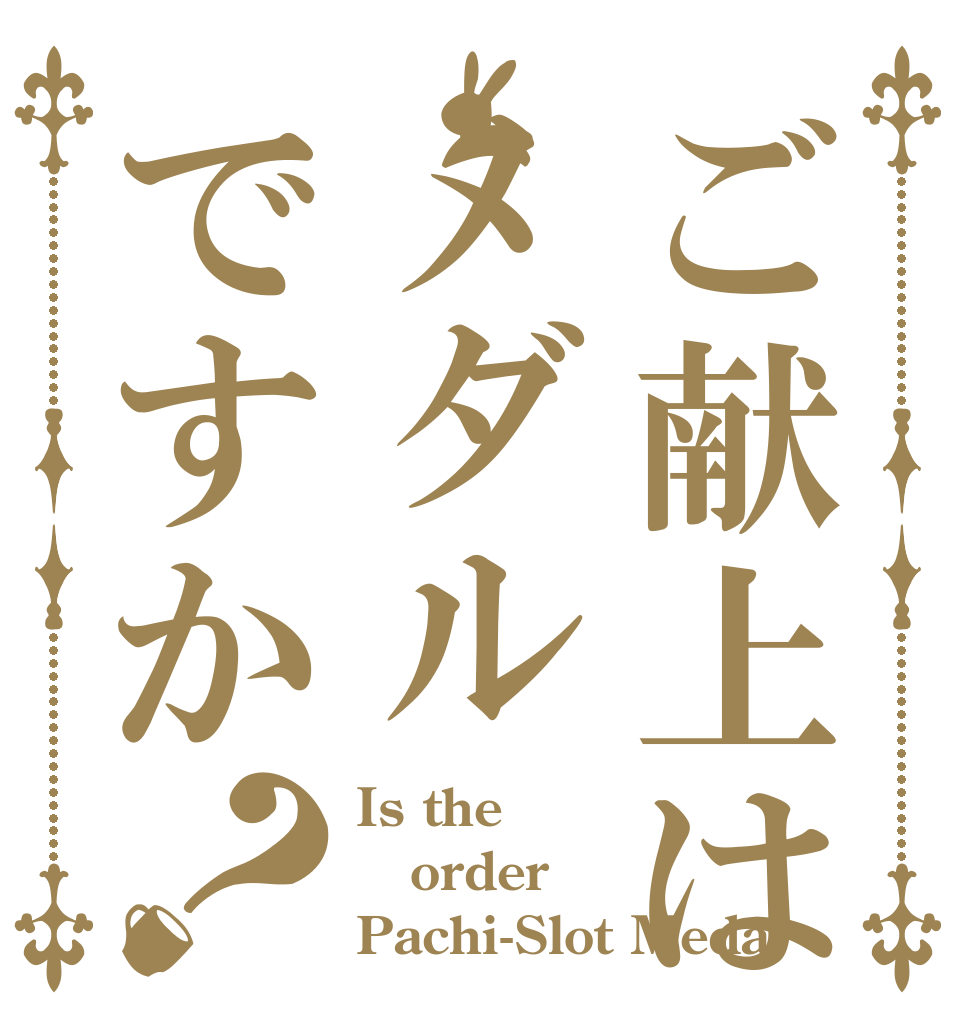 ご献上はメダルですか？ Is the order Pachi-Slot Meda?