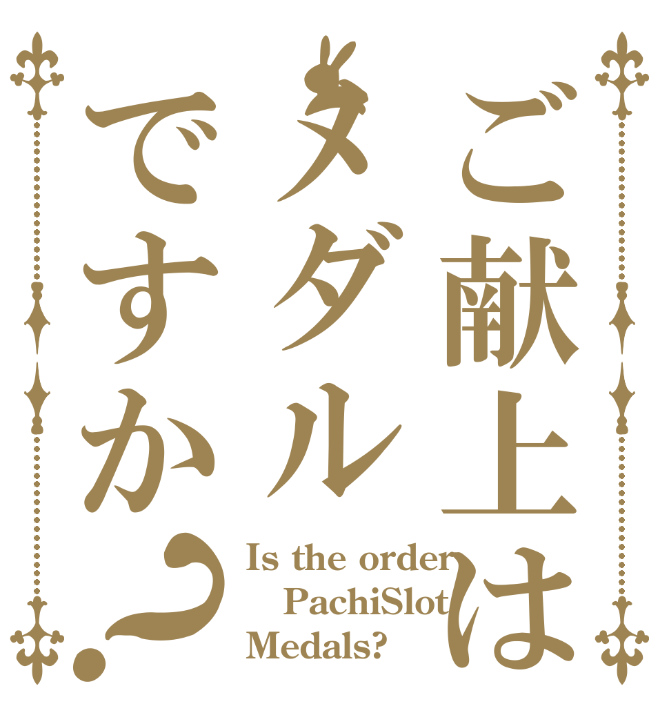 ご献上はメダルですか？ Is the order PachiSlot Medals?