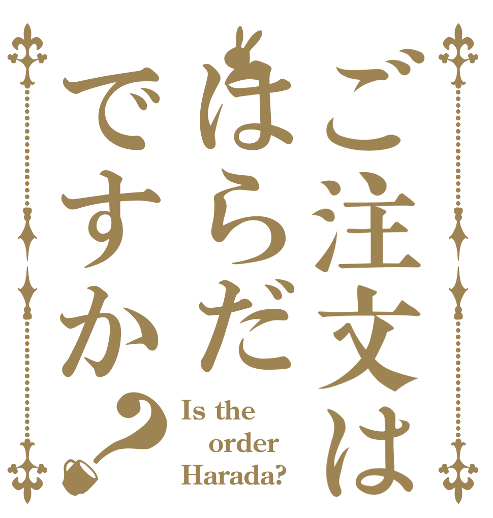 ご注文ははらだですか？ Is the order Harada?